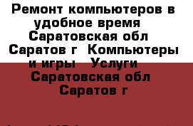 Ремонт компьютеров в удобное время - Саратовская обл., Саратов г. Компьютеры и игры » Услуги   . Саратовская обл.,Саратов г.
